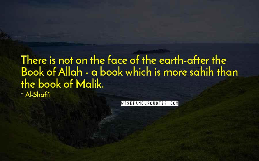 Al-Shafi'i Quotes: There is not on the face of the earth-after the Book of Allah - a book which is more sahih than the book of Malik.