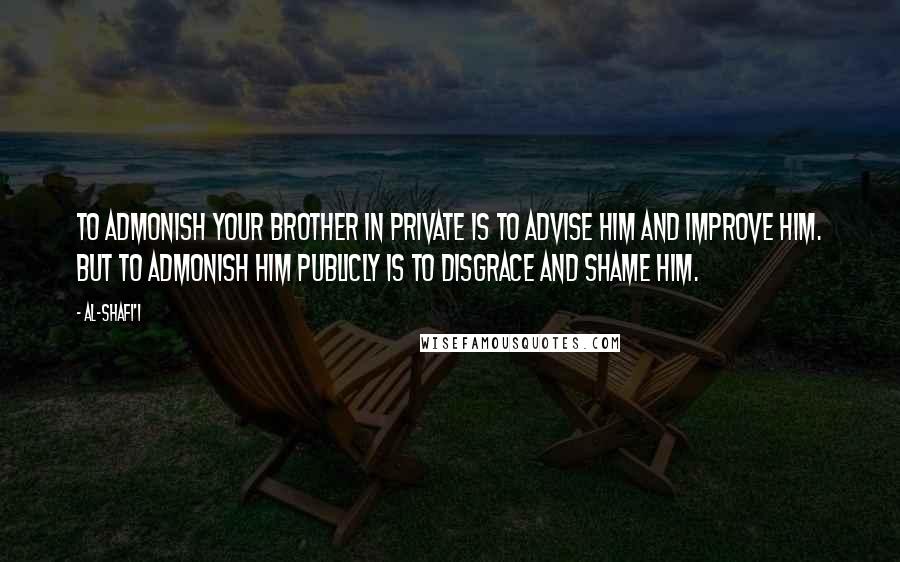 Al-Shafi'i Quotes: To admonish your brother in private is to advise him and improve him. But to admonish him publicly is to disgrace and shame him.