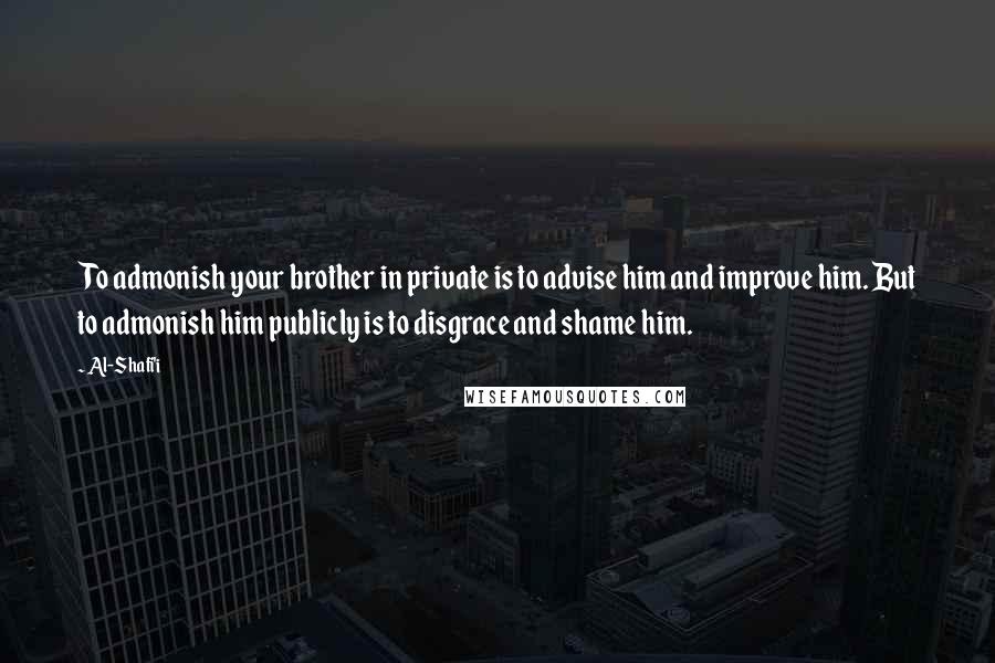 Al-Shafi'i Quotes: To admonish your brother in private is to advise him and improve him. But to admonish him publicly is to disgrace and shame him.