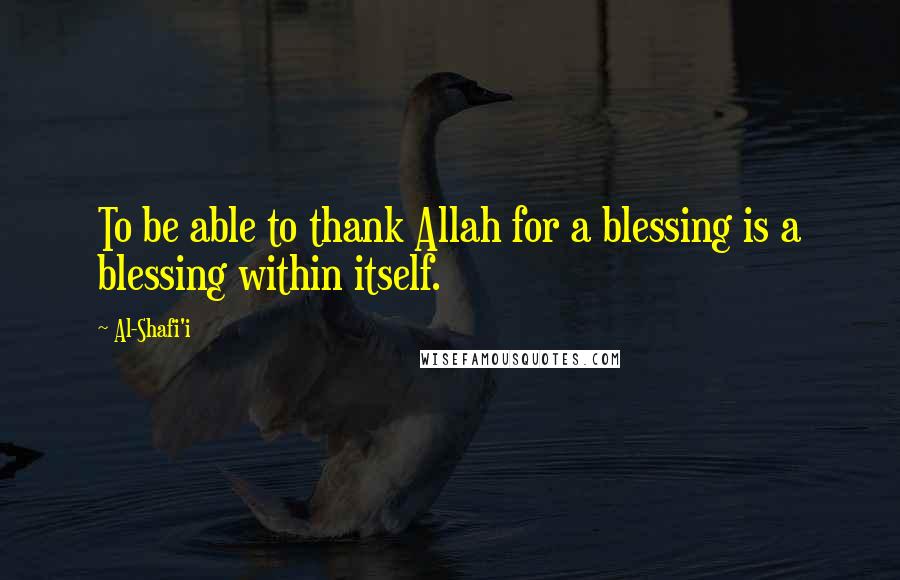 Al-Shafi'i Quotes: To be able to thank Allah for a blessing is a blessing within itself.