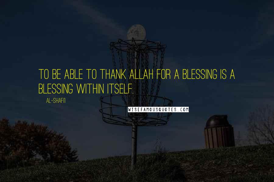 Al-Shafi'i Quotes: To be able to thank Allah for a blessing is a blessing within itself.