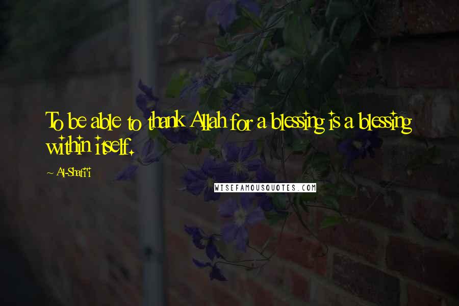 Al-Shafi'i Quotes: To be able to thank Allah for a blessing is a blessing within itself.