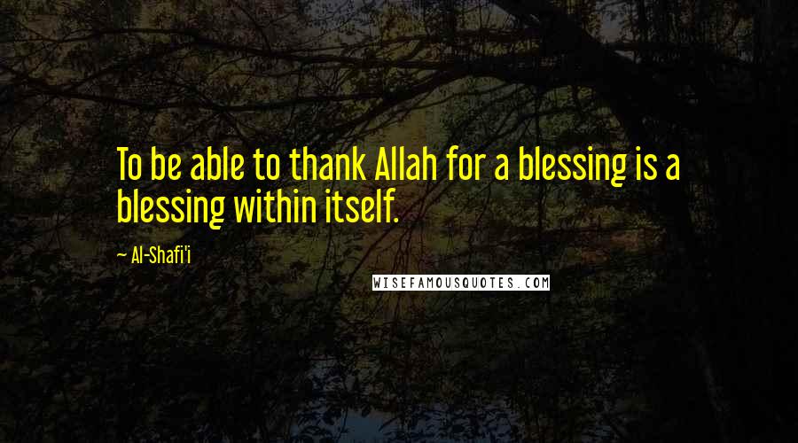 Al-Shafi'i Quotes: To be able to thank Allah for a blessing is a blessing within itself.