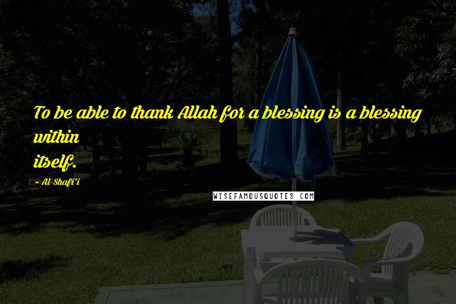 Al-Shafi'i Quotes: To be able to thank Allah for a blessing is a blessing within itself.