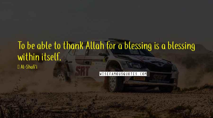 Al-Shafi'i Quotes: To be able to thank Allah for a blessing is a blessing within itself.