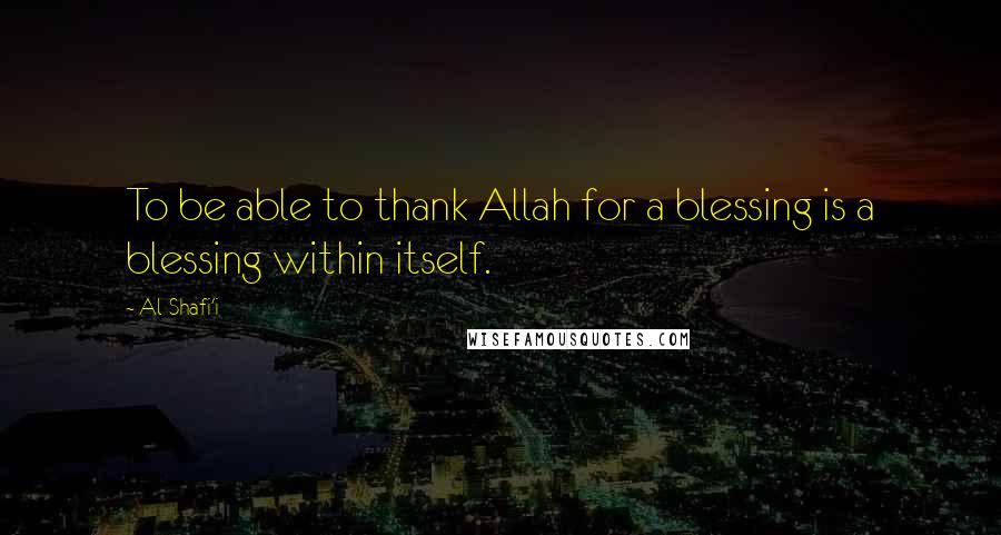 Al-Shafi'i Quotes: To be able to thank Allah for a blessing is a blessing within itself.