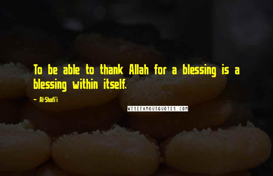 Al-Shafi'i Quotes: To be able to thank Allah for a blessing is a blessing within itself.
