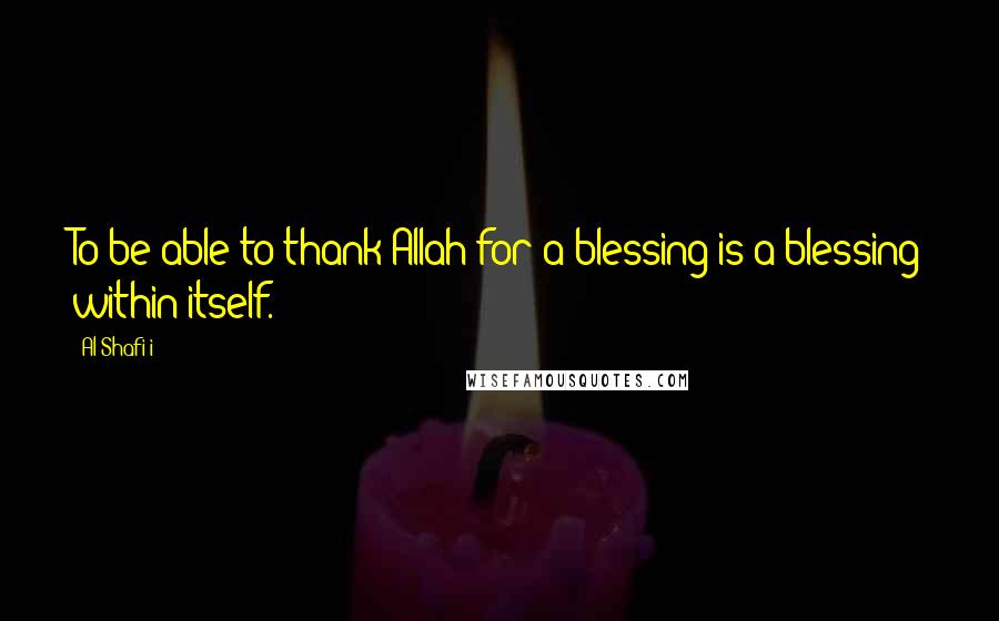 Al-Shafi'i Quotes: To be able to thank Allah for a blessing is a blessing within itself.