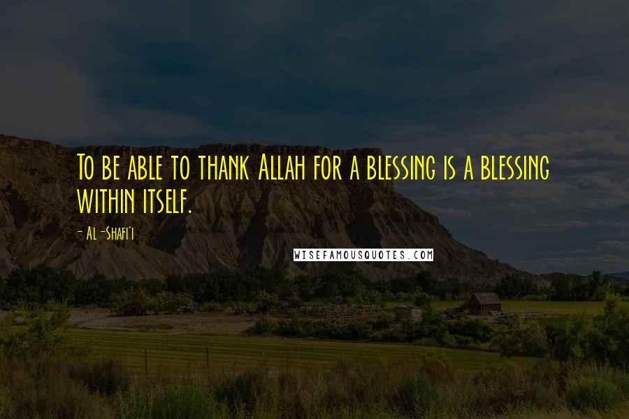 Al-Shafi'i Quotes: To be able to thank Allah for a blessing is a blessing within itself.