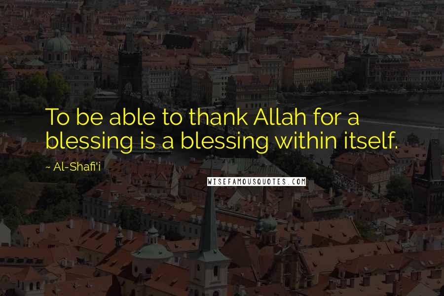 Al-Shafi'i Quotes: To be able to thank Allah for a blessing is a blessing within itself.