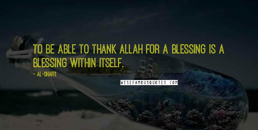 Al-Shafi'i Quotes: To be able to thank Allah for a blessing is a blessing within itself.