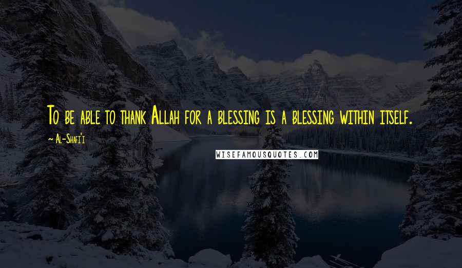 Al-Shafi'i Quotes: To be able to thank Allah for a blessing is a blessing within itself.