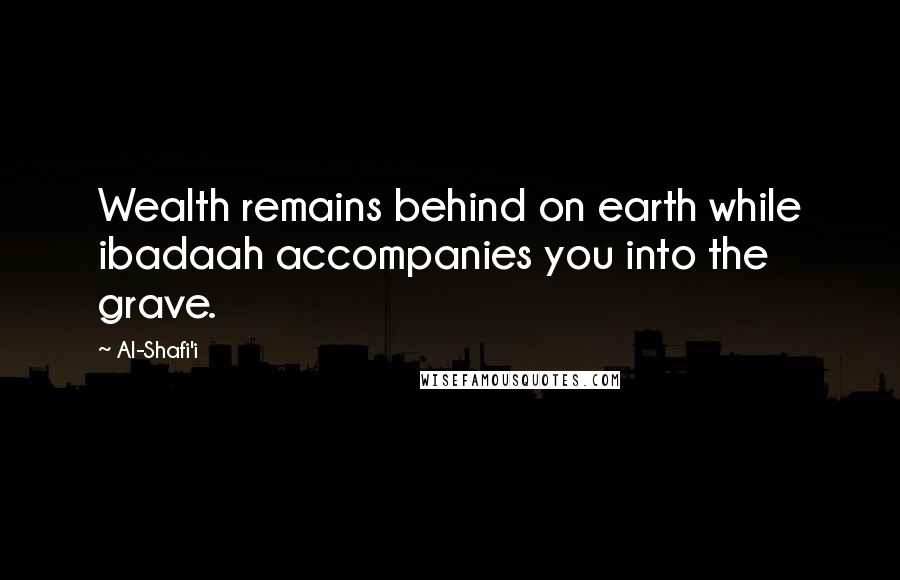 Al-Shafi'i Quotes: Wealth remains behind on earth while ibadaah accompanies you into the grave.