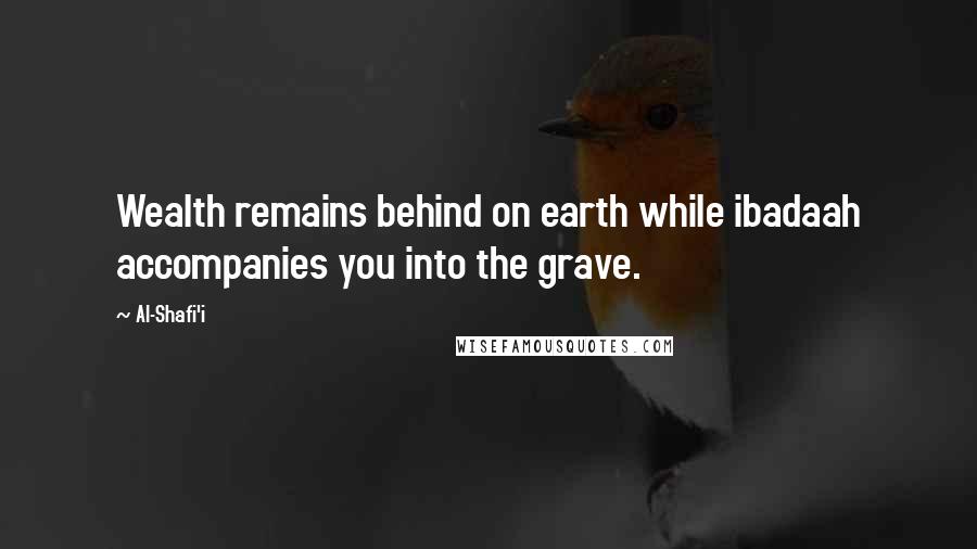 Al-Shafi'i Quotes: Wealth remains behind on earth while ibadaah accompanies you into the grave.