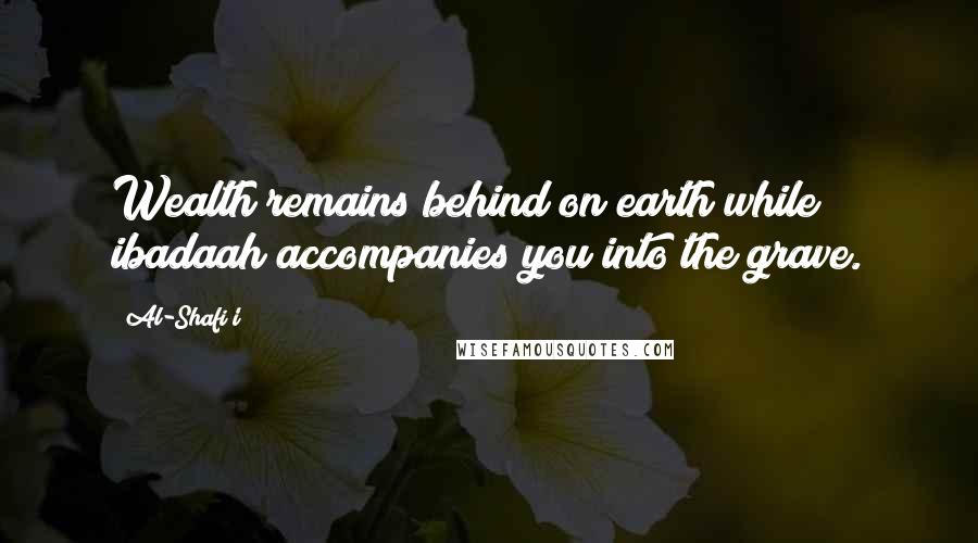 Al-Shafi'i Quotes: Wealth remains behind on earth while ibadaah accompanies you into the grave.