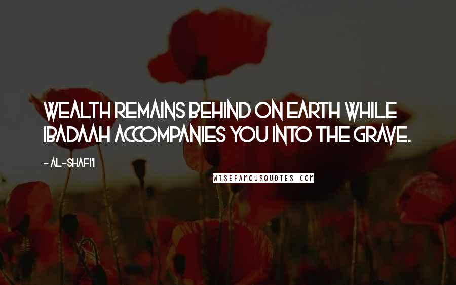 Al-Shafi'i Quotes: Wealth remains behind on earth while ibadaah accompanies you into the grave.