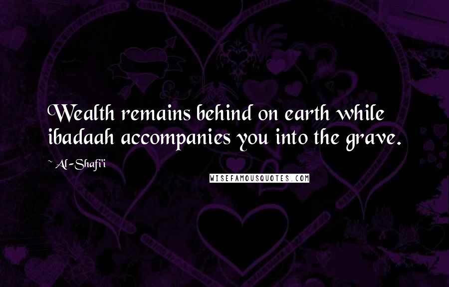 Al-Shafi'i Quotes: Wealth remains behind on earth while ibadaah accompanies you into the grave.