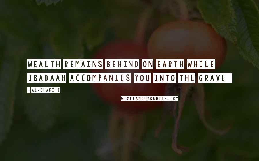 Al-Shafi'i Quotes: Wealth remains behind on earth while ibadaah accompanies you into the grave.