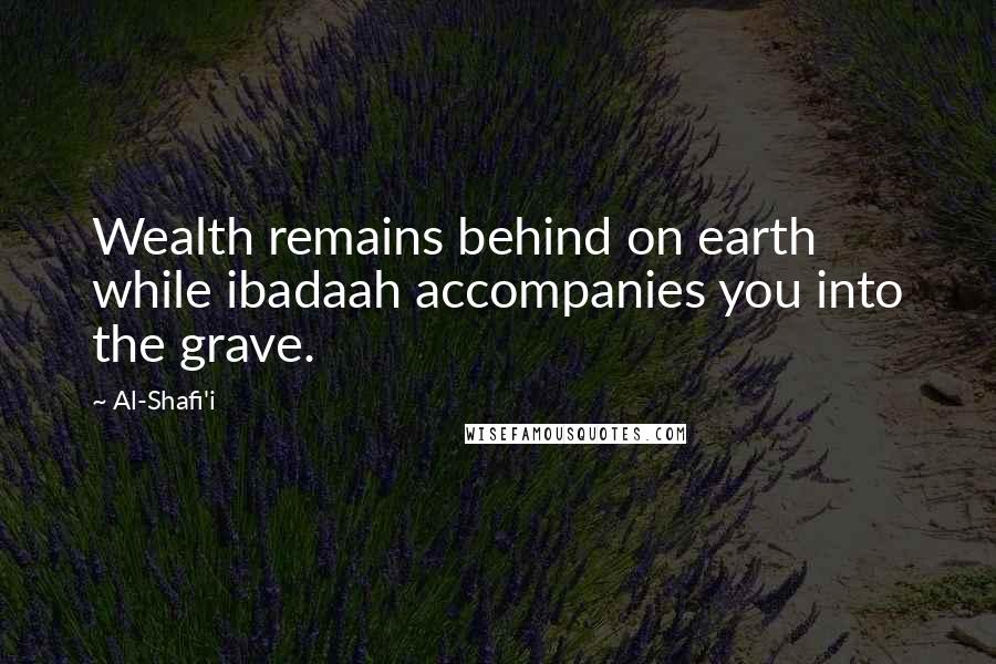 Al-Shafi'i Quotes: Wealth remains behind on earth while ibadaah accompanies you into the grave.