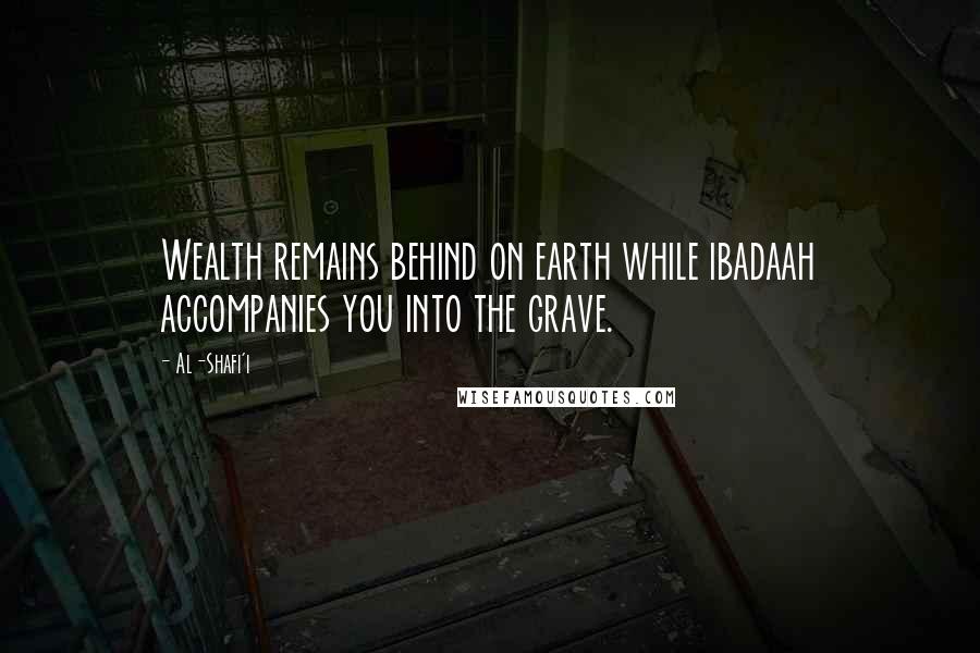 Al-Shafi'i Quotes: Wealth remains behind on earth while ibadaah accompanies you into the grave.