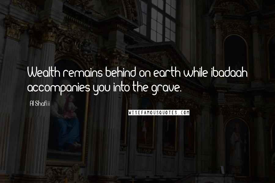 Al-Shafi'i Quotes: Wealth remains behind on earth while ibadaah accompanies you into the grave.