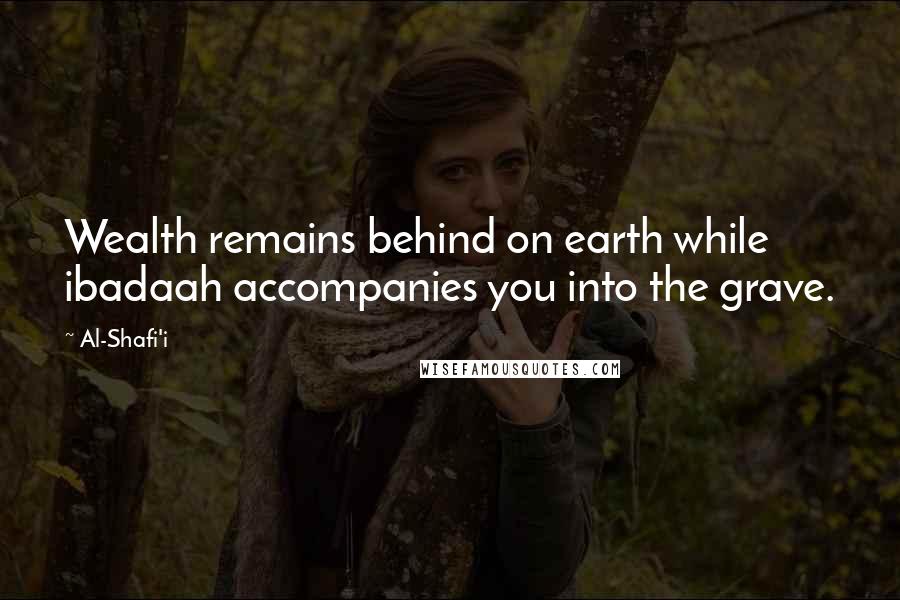 Al-Shafi'i Quotes: Wealth remains behind on earth while ibadaah accompanies you into the grave.