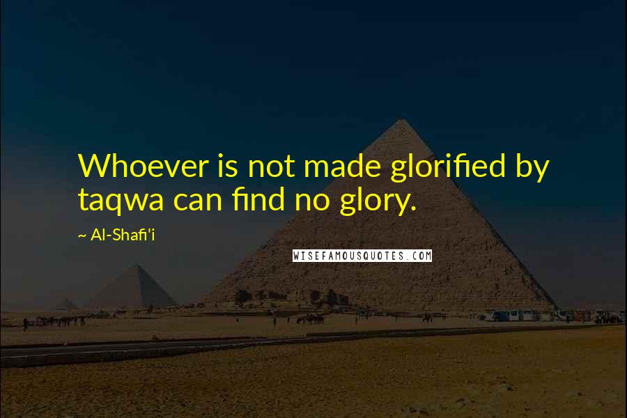 Al-Shafi'i Quotes: Whoever is not made glorified by taqwa can find no glory.