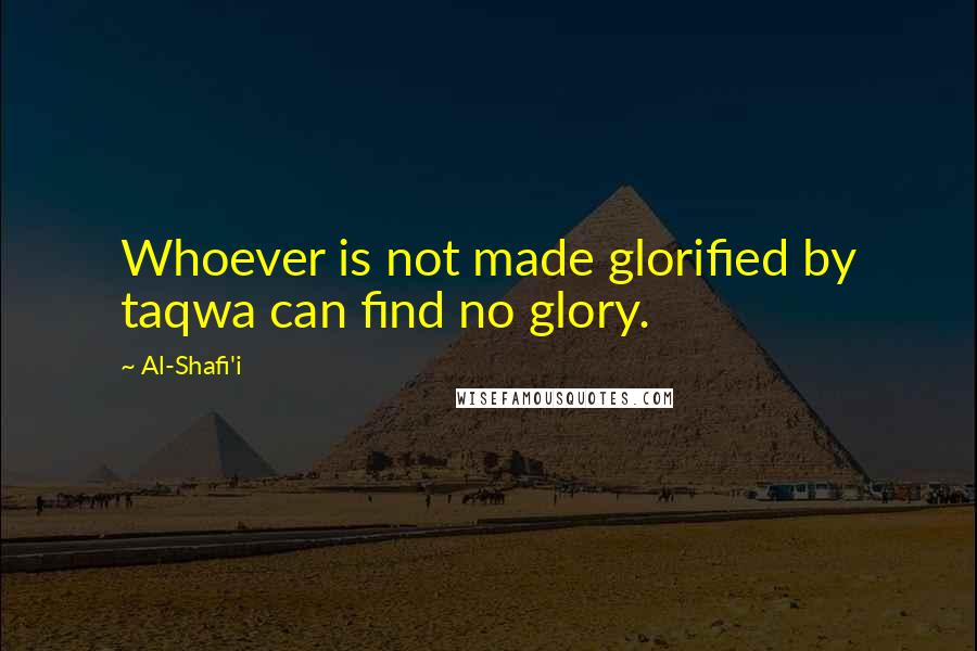 Al-Shafi'i Quotes: Whoever is not made glorified by taqwa can find no glory.