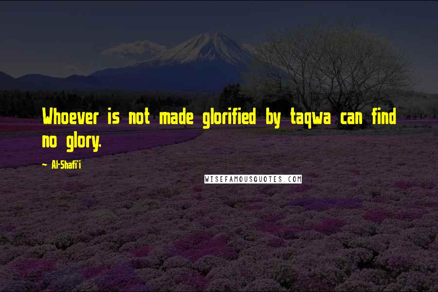 Al-Shafi'i Quotes: Whoever is not made glorified by taqwa can find no glory.