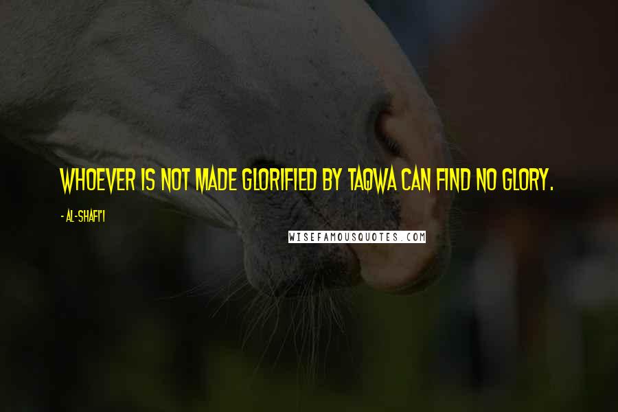 Al-Shafi'i Quotes: Whoever is not made glorified by taqwa can find no glory.