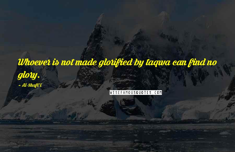 Al-Shafi'i Quotes: Whoever is not made glorified by taqwa can find no glory.