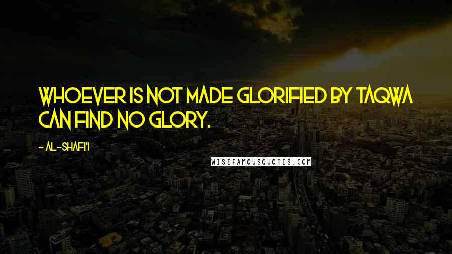 Al-Shafi'i Quotes: Whoever is not made glorified by taqwa can find no glory.