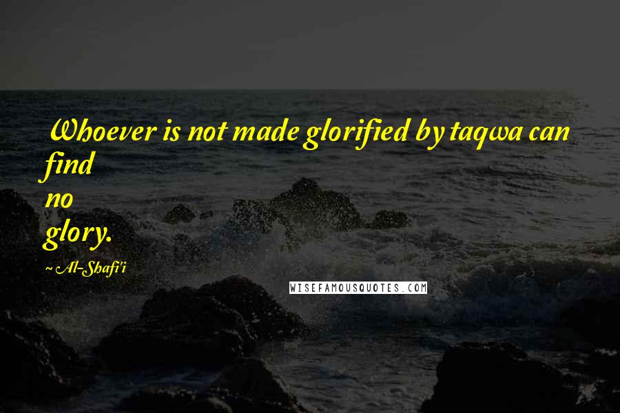 Al-Shafi'i Quotes: Whoever is not made glorified by taqwa can find no glory.