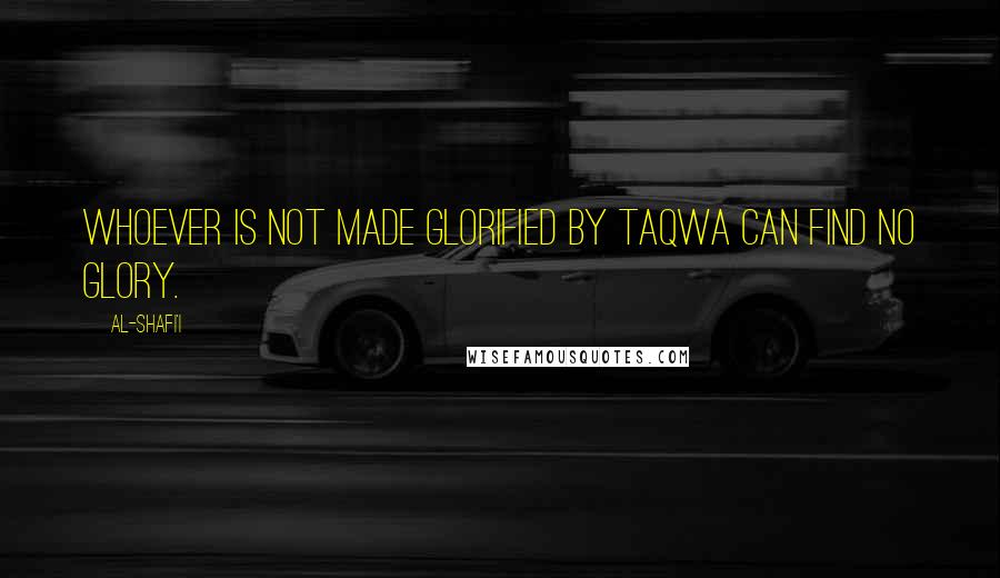 Al-Shafi'i Quotes: Whoever is not made glorified by taqwa can find no glory.