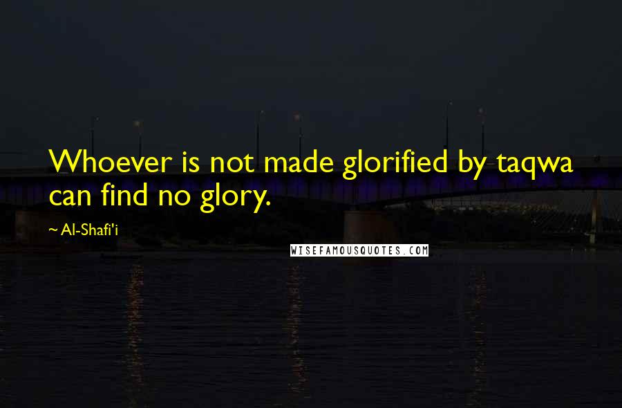 Al-Shafi'i Quotes: Whoever is not made glorified by taqwa can find no glory.