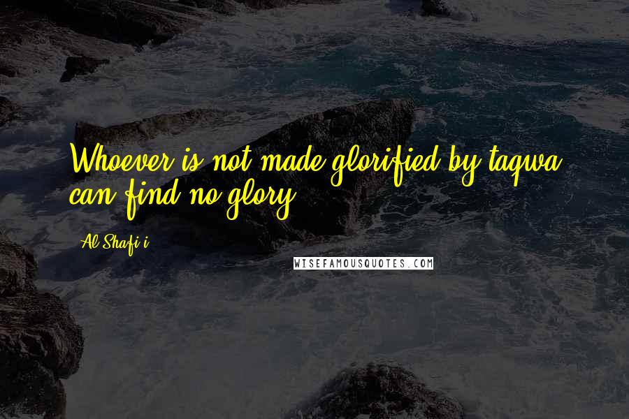 Al-Shafi'i Quotes: Whoever is not made glorified by taqwa can find no glory.