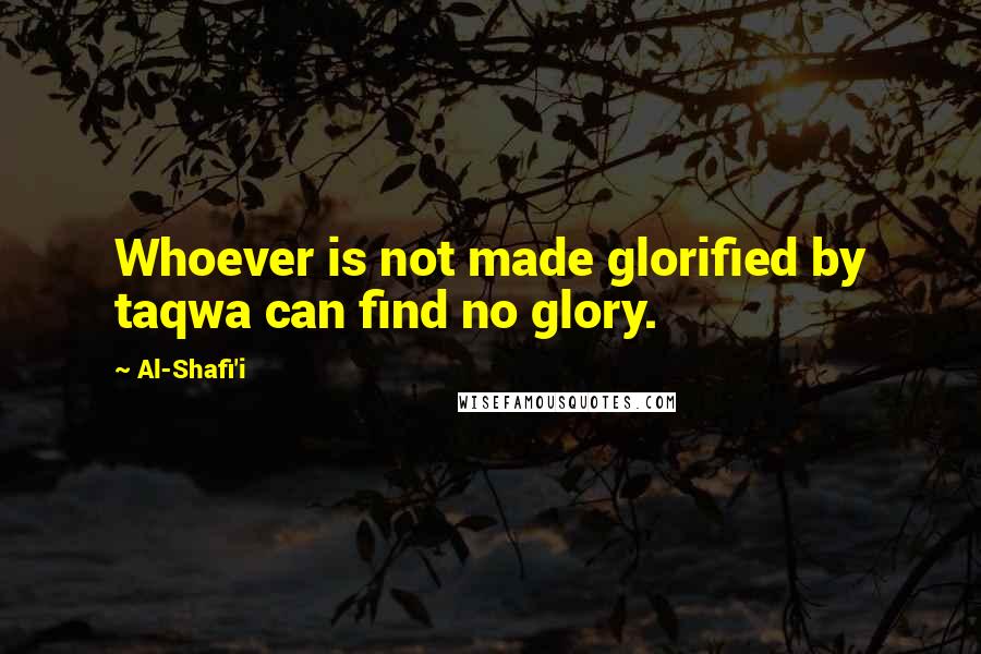 Al-Shafi'i Quotes: Whoever is not made glorified by taqwa can find no glory.