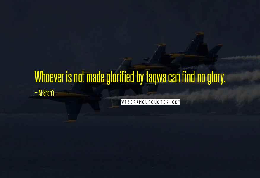 Al-Shafi'i Quotes: Whoever is not made glorified by taqwa can find no glory.