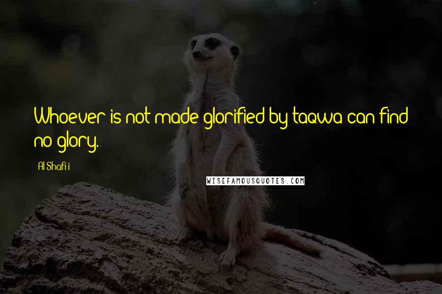 Al-Shafi'i Quotes: Whoever is not made glorified by taqwa can find no glory.