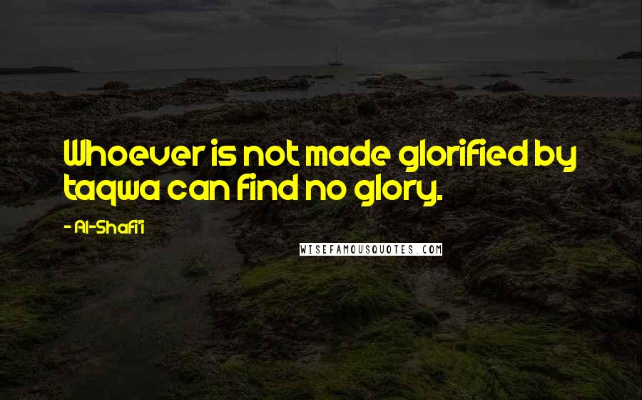 Al-Shafi'i Quotes: Whoever is not made glorified by taqwa can find no glory.