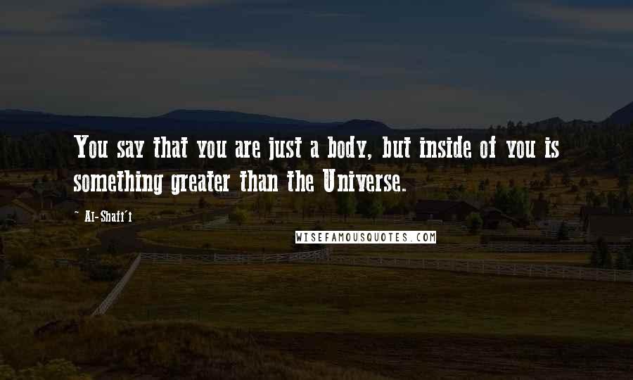 Al-Shafi'i Quotes: You say that you are just a body, but inside of you is something greater than the Universe.