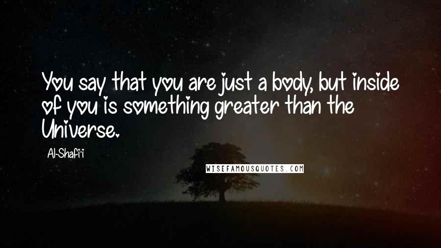Al-Shafi'i Quotes: You say that you are just a body, but inside of you is something greater than the Universe.