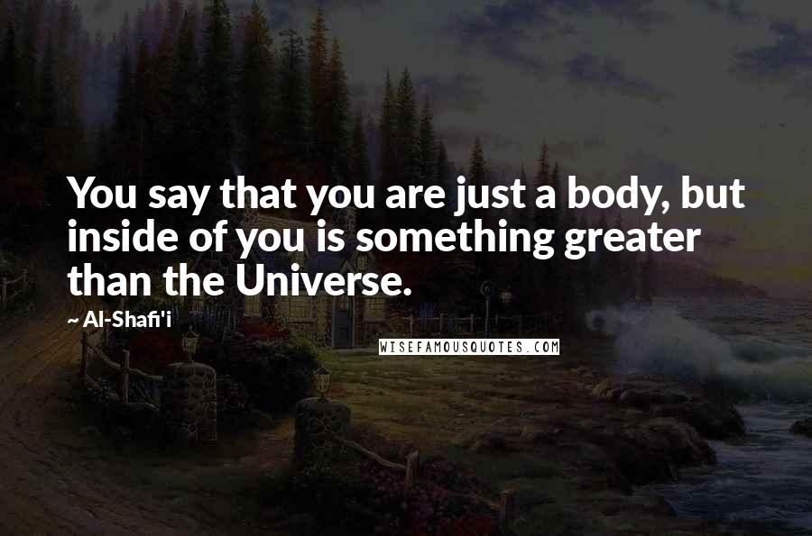 Al-Shafi'i Quotes: You say that you are just a body, but inside of you is something greater than the Universe.