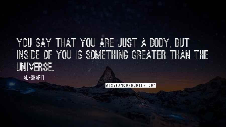 Al-Shafi'i Quotes: You say that you are just a body, but inside of you is something greater than the Universe.