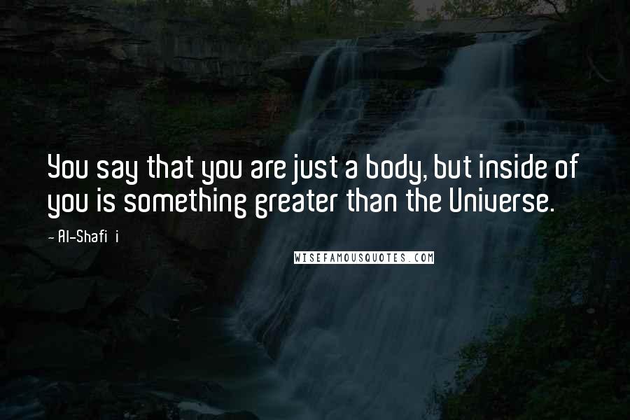 Al-Shafi'i Quotes: You say that you are just a body, but inside of you is something greater than the Universe.
