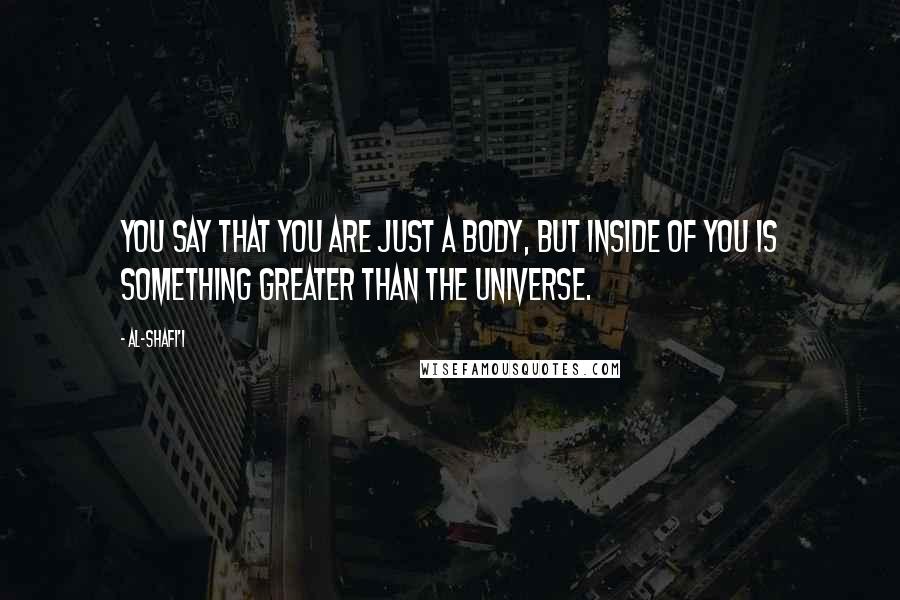Al-Shafi'i Quotes: You say that you are just a body, but inside of you is something greater than the Universe.