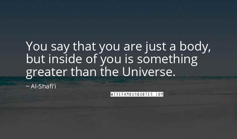 Al-Shafi'i Quotes: You say that you are just a body, but inside of you is something greater than the Universe.