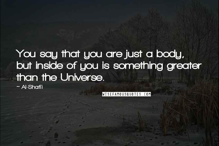 Al-Shafi'i Quotes: You say that you are just a body, but inside of you is something greater than the Universe.
