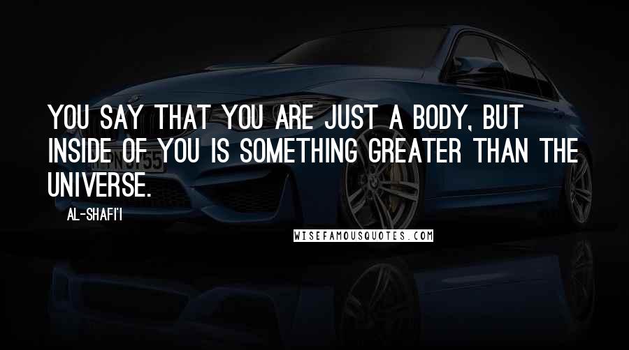 Al-Shafi'i Quotes: You say that you are just a body, but inside of you is something greater than the Universe.