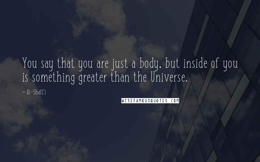Al-Shafi'i Quotes: You say that you are just a body, but inside of you is something greater than the Universe.